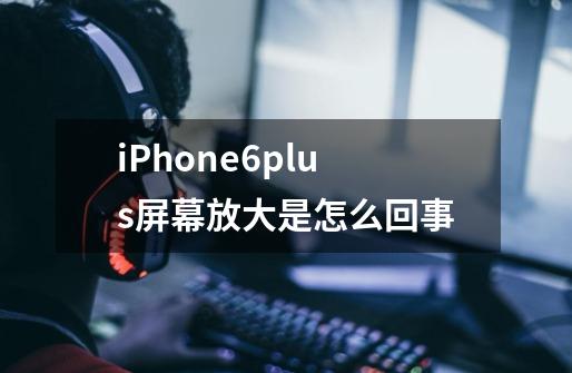 iPhone6plus屏幕放大是怎么回事-第1张-游戏信息-龙启网