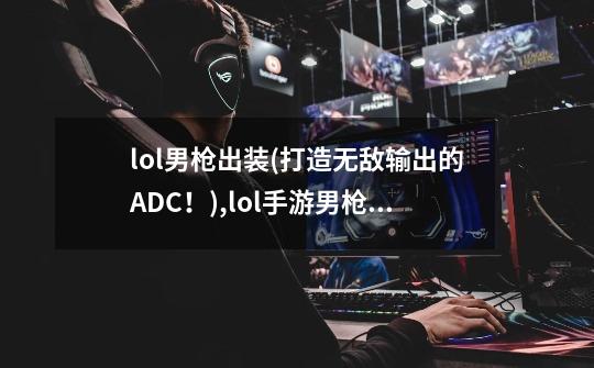 lol男枪出装(打造无敌输出的ADC!),lol手游男枪出装s11-第1张-游戏信息-龙启网