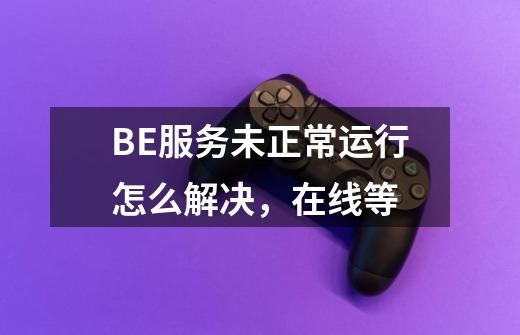 BE服务未正常运行怎么解决,在线等-第1张-游戏信息-龙启网