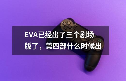 EVA已经出了三个剧场版了，第四部什么时候出-第1张-游戏信息-龙启网