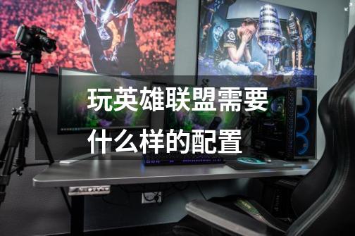 玩英雄联盟需要什么样的配置-第1张-游戏信息-龙启网