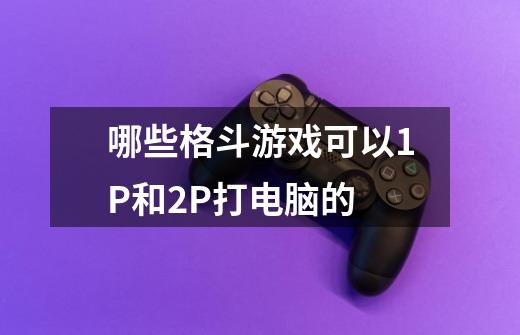 哪些格斗游戏可以1P和2P打电脑的-第1张-游戏信息-龙启网
