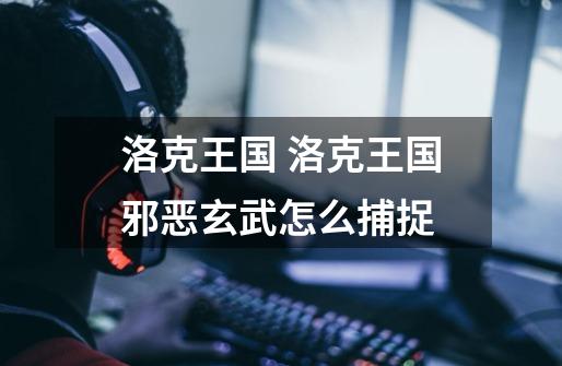 洛克王国 洛克王国邪恶玄武怎么捕捉-第1张-游戏信息-龙启网