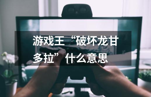 游戏王“破坏龙甘多拉”什么意思-第1张-游戏信息-龙启网
