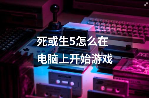 死或生5怎么在电脑上开始游戏-第1张-游戏信息-龙启网