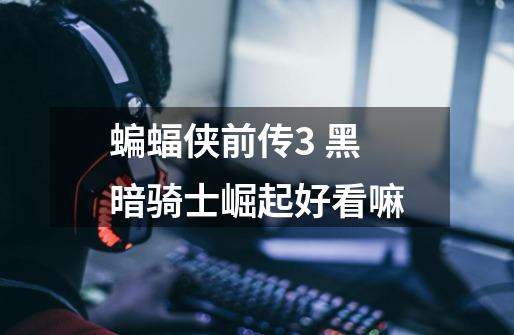 蝙蝠侠前传3 黑暗骑士崛起好看嘛-第1张-游戏信息-龙启网