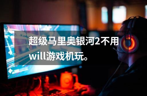 超级马里奥银河2不用will游戏机玩。-第1张-游戏信息-龙启网