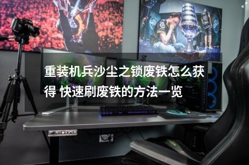 重装机兵沙尘之锁废铁怎么获得 快速刷废铁的方法一览-第1张-游戏信息-龙启网