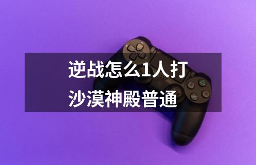 逆战怎么1人打沙漠神殿普通-第1张-游戏信息-龙启网