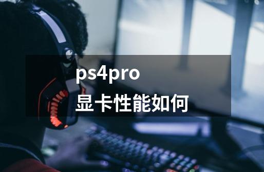 ps4pro显卡性能如何-第1张-游戏信息-龙启网