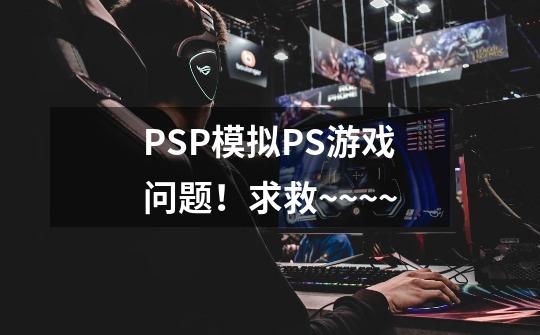 PSP模拟PS游戏问题！求救~~~~-第1张-游戏信息-龙启网