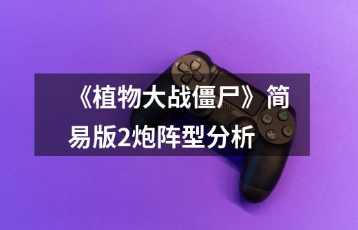 《植物大战僵尸》简易版2炮阵型分析-第1张-游戏信息-龙启网