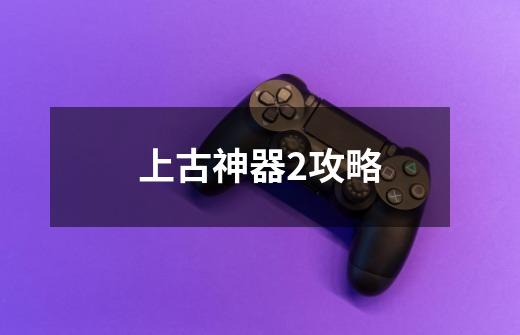 上古神器2攻略-第1张-游戏信息-龙启网