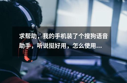 求帮助,我的手机装了个搜狗语音助手,听说挺好用,怎么使用啊-第1张-游戏信息-龙启网