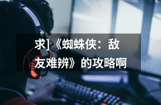 求]《蜘蛛侠：敌友难辨》的攻略啊-第1张-游戏信息-龙启网