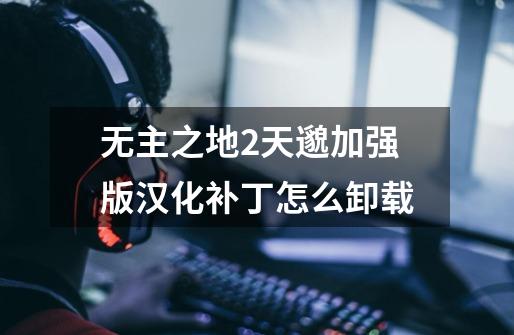 无主之地2天邈加强版汉化补丁怎么卸载-第1张-游戏信息-龙启网