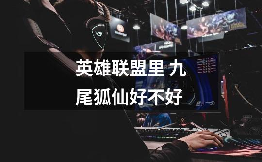 英雄联盟里 九尾狐仙好不好-第1张-游戏信息-龙启网