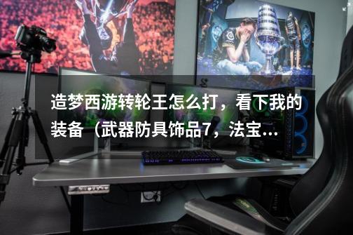 造梦西游转轮王怎么打,看下我的装备(武器防具饰品+7,法宝满级,时装史诗)-第1张-游戏信息-龙启网