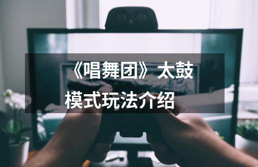 《唱舞团》太鼓模式玩法介绍-第1张-游戏信息-龙启网
