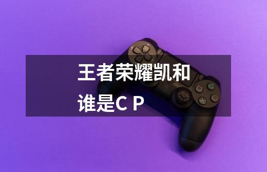 王者荣耀凯和谁是C P-第1张-游戏信息-龙启网