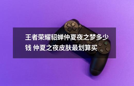 王者荣耀貂蝉仲夏夜之梦多少钱 仲夏之夜皮肤最划算买-第1张-游戏信息-龙启网