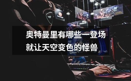 奥特曼里有哪些一登场就让天空变色的怪兽-第1张-游戏信息-龙启网