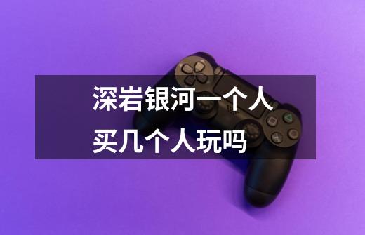深岩银河一个人买几个人玩吗-第1张-游戏信息-龙启网