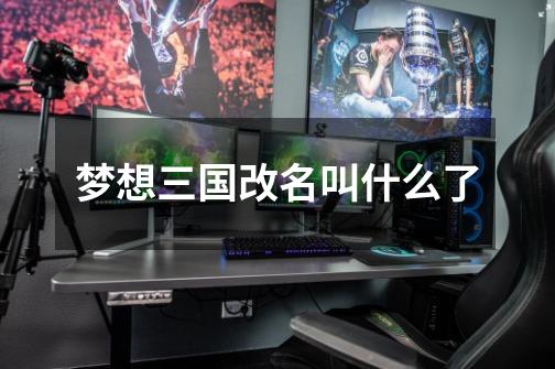 梦想三国改名叫什么了-第1张-游戏信息-龙启网