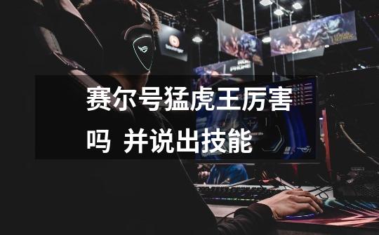 赛尔号猛虎王厉害吗 并说出技能-第1张-游戏信息-龙启网