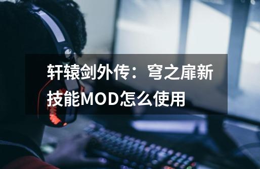 轩辕剑外传:穹之扉新技能MOD怎么使用-第1张-游戏信息-龙启网