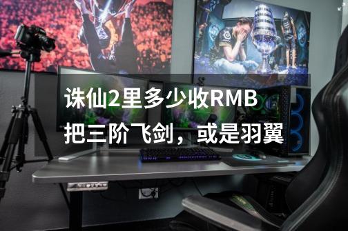 诛仙2里多少收RMB把三阶飞剑，或是羽翼-第1张-游戏信息-龙启网