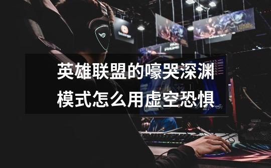 英雄联盟的嚎哭深渊模式怎么用虚空恐惧-第1张-游戏信息-龙启网