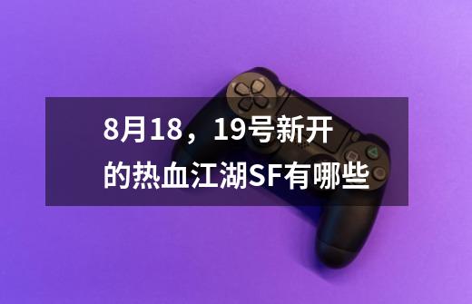 8月18，19号新开的热血江湖SF有哪些-第1张-游戏信息-龙启网