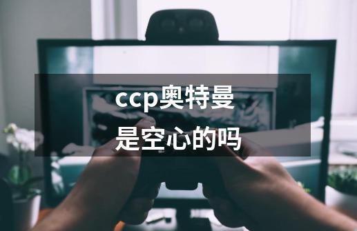 ccp奥特曼是空心的吗-第1张-游戏信息-龙启网