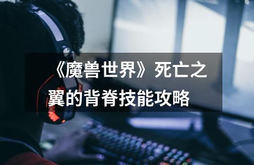 《魔兽世界》死亡之翼的背脊技能攻略-第1张-游戏信息-龙启网