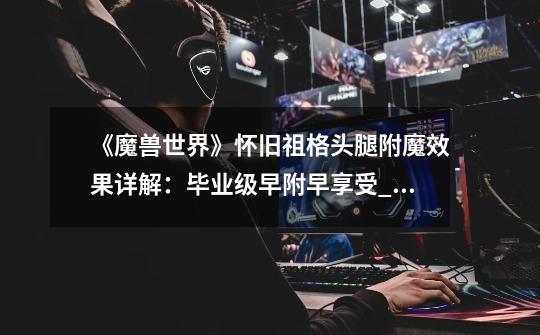 《魔兽世界》怀旧祖格头腿附魔效果详解:毕业级早附早享受_原始哈卡来神像怎么用-第1张-游戏信息-龙启网