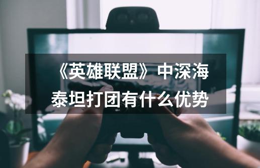 《英雄联盟》中深海泰坦打团有什么优势-第1张-游戏信息-龙启网