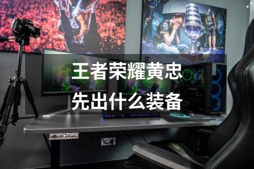 王者荣耀黄忠先出什么装备-第1张-游戏信息-龙启网