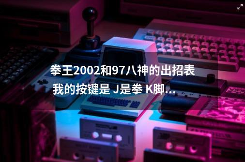 拳王2002和97八神的出招表 我的按键是 J是拳 K脚 U重拳 I重脚-第1张-游戏信息-龙启网