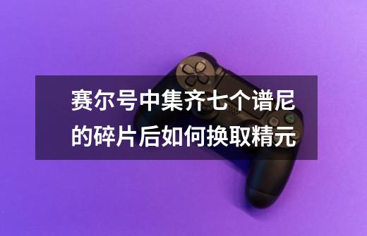 赛尔号中集齐七个谱尼的碎片后如何换取精元-第1张-游戏信息-龙启网