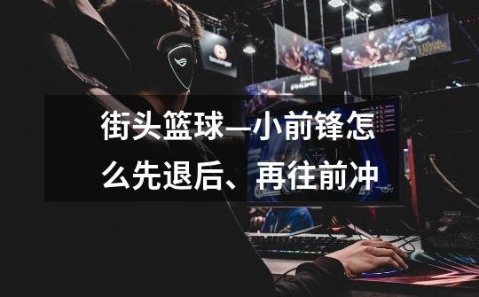 街头篮球—小前锋怎么先退后、再往前冲-第1张-游戏信息-龙启网