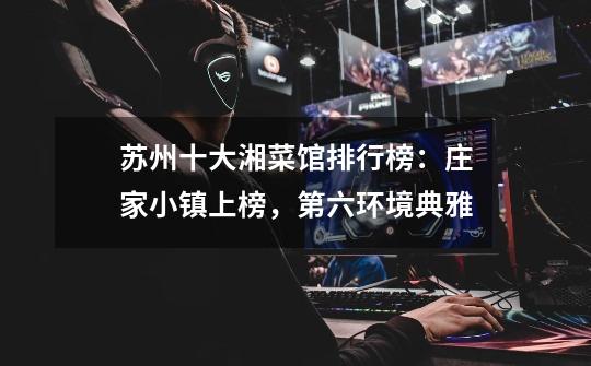 苏州十大湘菜馆排行榜:庄家小镇上榜,第六环境典雅-第1张-游戏信息-龙启网