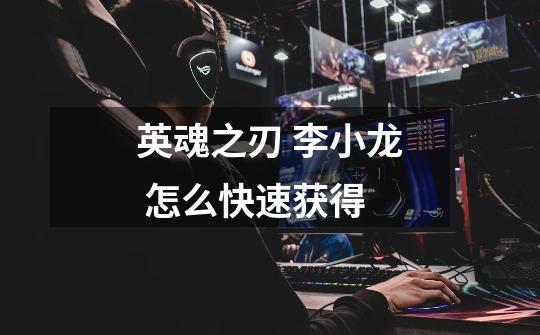 英魂之刃 李小龙 怎么快速获得-第1张-游戏信息-龙启网