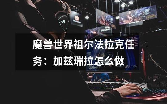 魔兽世界祖尔法拉克任务:加兹瑞拉怎么做-第1张-游戏信息-龙启网