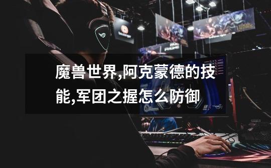 魔兽世界,阿克蒙德的技能,军团之握怎么防御-第1张-游戏信息-龙启网