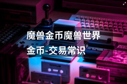 魔兽金币魔兽世界金币-交易常识-第1张-游戏信息-龙启网