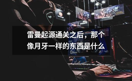 雷曼起源通关之后，那个像月牙一样的东西是什么-第1张-游戏信息-龙启网