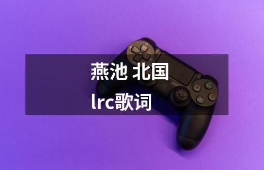 燕池 北国 lrc歌词-第1张-游戏信息-龙启网