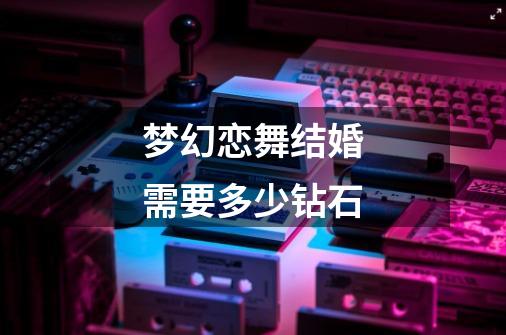 梦幻恋舞结婚需要多少钻石-第1张-游戏信息-龙启网