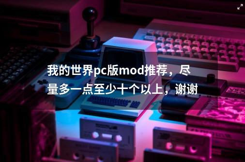 我的世界pc版mod推荐，尽量多一点至少十个以上，谢谢-第1张-游戏信息-龙启网